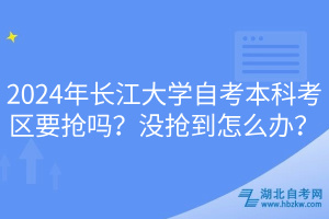 2024年長(zhǎng)江大學(xué)自考本科考區(qū)要搶嗎？沒(méi)搶到怎么辦？