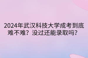 2024年武漢科技大學(xué)成考到底難不難？沒過還能錄取嗎？