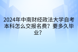 2024年中南財經政法大學自考本科怎么交報名費？要多久畢業(yè)？