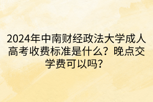 2024年中南財(cái)經(jīng)政法大學(xué)成人高考收費(fèi)標(biāo)準(zhǔn)是什么？晚點(diǎn)交學(xué)費(fèi)可以嗎？