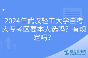 2024年武漢輕工大學(xué)自考大?？紖^(qū)要本人選嗎？有規(guī)定嗎？____