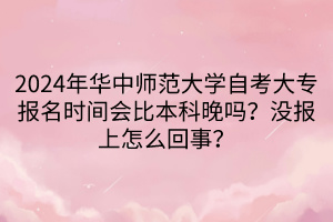 2024年華中師范大學(xué)自考大專報(bào)名時(shí)間會(huì)比本科晚嗎？沒報(bào)上怎么回事？____