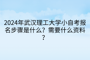 2024年武漢理工大學(xué)小自考報(bào)名步驟是什么？需要什么資料？