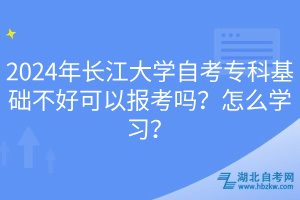 2024年長江大學(xué)自考專科基礎(chǔ)不好可以報考嗎？怎么學(xué)習(xí)？