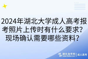 2024年湖北大學(xué)成人高考報考照片上傳時有什么要求？現(xiàn)場確認(rèn)需要哪些資料？____