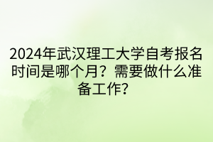 2024年武漢理工大學(xué)自考報(bào)名時(shí)間是哪個(gè)月？需要做什么準(zhǔn)備工作？