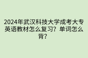 2024年武漢科技大學(xué)成考大專英語教材怎么復(fù)習(xí)？單詞怎么背？