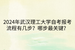 2024年武漢理工大學(xué)自考報考流程有幾步？哪步最關(guān)鍵？