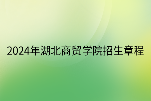 2024年湖北商貿學院招生章程