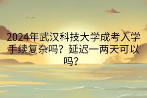 2024年武漢科技大學(xué)成考入學(xué)手續(xù)復(fù)雜嗎？延遲一兩天可以嗎？