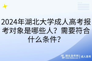 2024年湖北大學成人高考報考對象是哪些人？需要符合什么條件？