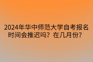 2024年華中師范大學(xué)自考報(bào)名時(shí)間會(huì)推遲嗎？在幾月份？