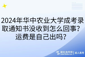 2024年華中農(nóng)業(yè)大學(xué)成考錄取通知書沒收到怎么回事？運費是自己出嗎？