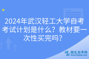 2024年武漢輕工大學(xué)自考考試計劃是什么？教材要一次性買完嗎？