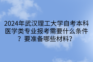 2024年武漢理工大學(xué)自考本科醫(yī)學(xué)類專業(yè)報考需要什么條件？要準(zhǔn)備哪些材料？