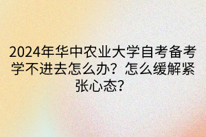 2024年華中農(nóng)業(yè)大學(xué)自考備考學(xué)不進(jìn)去怎么辦？怎么緩解緊張心態(tài)？