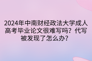2024年中南財經(jīng)政法大學成人高考畢業(yè)論文很難寫嗎？代寫被發(fā)現(xiàn)了怎么辦？