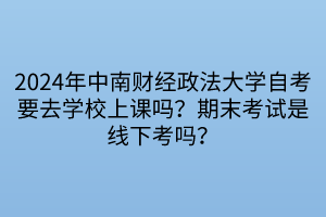 2024年中南財經(jīng)政法大學(xué)自考要去學(xué)校上課嗎？期末考試是線下考嗎？