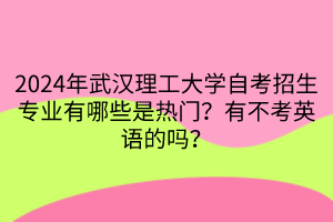2024年武漢理工大學自考招生專業(yè)有哪些是熱門？有不考英語的嗎？