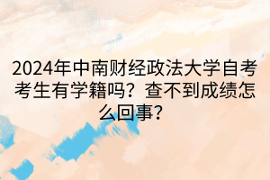2024年中南財經(jīng)政法大學(xué)自考考生有學(xué)籍嗎？查不到成績怎么回事？
