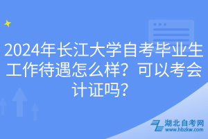 2024年長江大學(xué)自考畢業(yè)生工作待遇怎么樣？可以考會(huì)計(jì)證嗎？