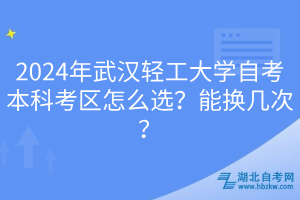 2024年武漢輕工大學(xué)自考本科考區(qū)怎么選？能換幾次？