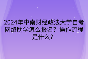 2024年中南財經(jīng)政法大學自考網(wǎng)絡助學怎么報名？操作流程是什么？