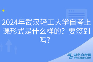 2024年武漢輕工大學(xué)自考上課形式是什么樣的？要簽到嗎？