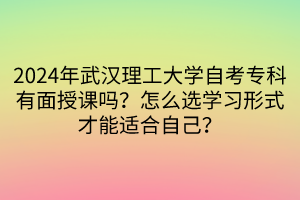 2024年武漢理工大學(xué)自考專(zhuān)科有面授課嗎？怎么選學(xué)習(xí)形式才能適合自己？