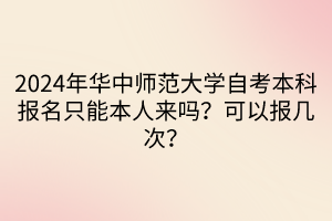 2024年華中師范大學(xué)自考本科報(bào)名只能本人來嗎？可以報(bào)幾次？