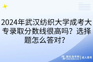 2024年武漢紡織大學成考大專錄取分數(shù)線很高嗎？選擇題怎么答對？