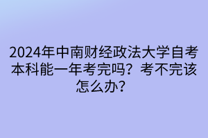 2024年中南財(cái)經(jīng)政法大學(xué)自考本科能一年考完嗎？考不完該怎么辦？