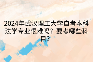 2024年武漢理工大學(xué)自考本科法學(xué)專業(yè)很難嗎？要考哪些科目？