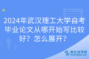 2024年武漢理工大學(xué)自考畢業(yè)論文從哪開始寫比較好？怎么展開？