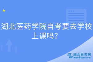 湖北醫(yī)藥學院自考要去學校上課嗎？