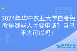 2024年華中農(nóng)業(yè)大學(xué)自考免考是哪些人才要申請(qǐng)？自己不去可以嗎？