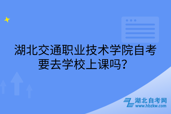湖北交通職業(yè)技術(shù)學(xué)院自考要去學(xué)校上課嗎？