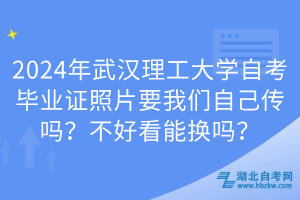 2024年武漢理工大學自考畢業(yè)證照片要我們自己傳嗎？不好看能換嗎？