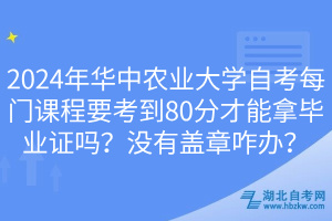 2024年華中農(nóng)業(yè)大學(xué)自考每門課程要考到80分才能拿畢業(yè)證嗎？沒(méi)有蓋章咋辦？