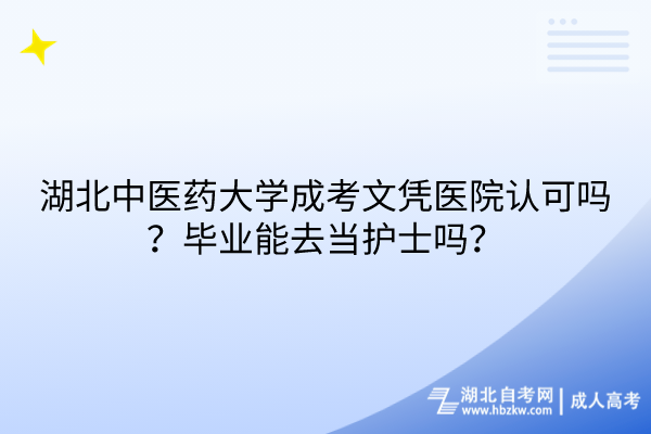 湖北中醫(yī)藥大學(xué)成考文憑醫(yī)院認(rèn)可嗎？畢業(yè)能去當(dāng)護(hù)士嗎？