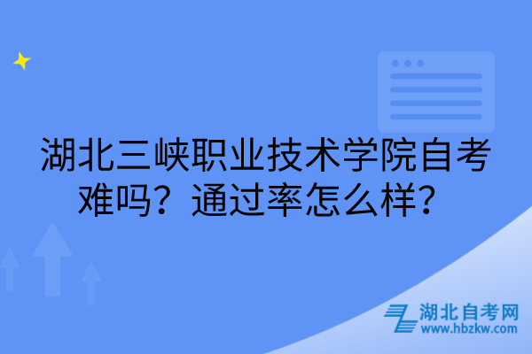 湖北三峽職業(yè)技術(shù)學(xué)院自考難嗎？通過率怎么樣？