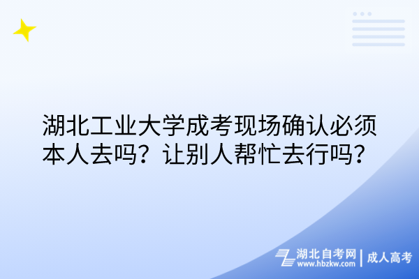 湖北工業(yè)大學成考現場確認必須本人去嗎？讓別人幫忙去行嗎？