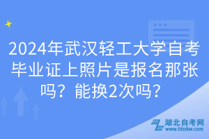 2024年武漢輕工大學(xué)自考畢業(yè)證上照片是報名那張嗎？能換2次嗎？