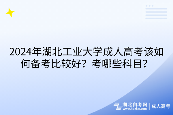 2024年湖北工業(yè)大學(xué)成人高考該如何備考比較好？考哪些科目？