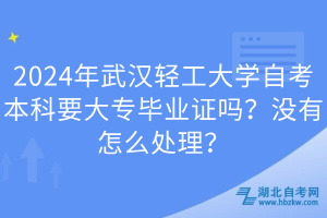2024年武漢輕工大學(xué)自考本科要大專畢業(yè)證嗎？沒有怎么處理？