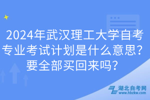 2024年武漢理工大學(xué)自考專業(yè)考試計(jì)劃是什么意思？要全部買(mǎi)回來(lái)嗎？