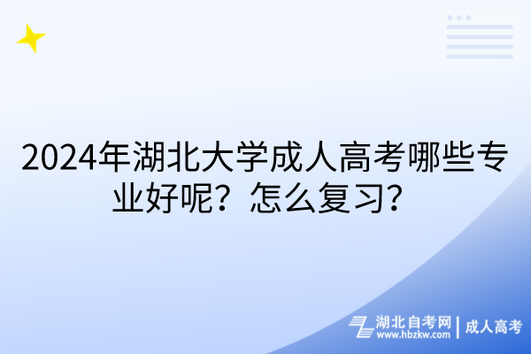 2024年湖北大學(xué)成人高考哪些專業(yè)好呢？怎么復(fù)習(xí)？