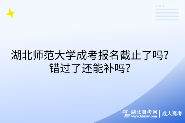 湖北師范大學(xué)成考報(bào)名截止了嗎？錯(cuò)過了還能補(bǔ)嗎？