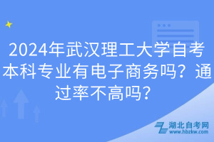 2024年武漢理工大學自考本科專業(yè)有電子商務嗎？通過率不高嗎？