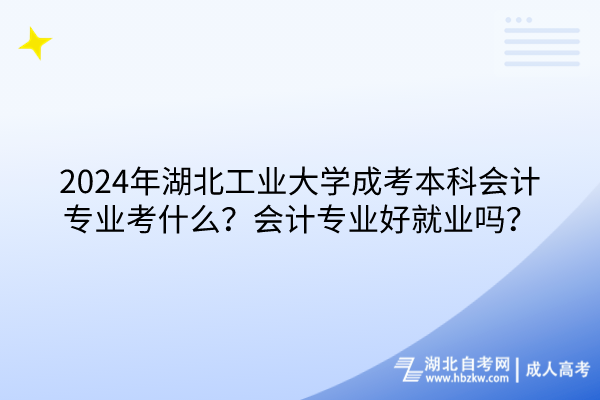 2024年湖北工業(yè)大學(xué)成考本科會(huì)計(jì)專業(yè)考什么？會(huì)計(jì)專業(yè)好就業(yè)嗎？